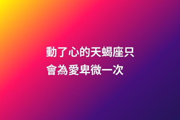 動了心的天蝎座只會為愛卑微一次-第1張-星座運(yùn)勢-玄機(jī)派