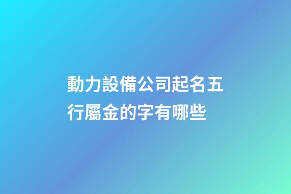 動力設備公司起名五行屬金的字有哪些-第1張-公司起名-玄機派