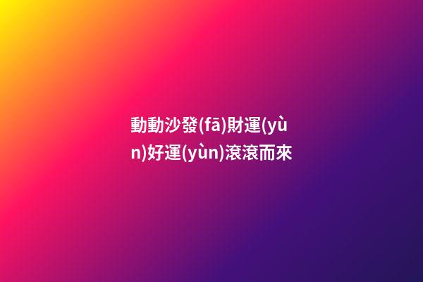 動動沙發(fā)財運(yùn)好運(yùn)滾滾而來