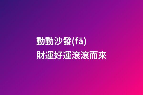 動動沙發(fā)財運好運滾滾而來