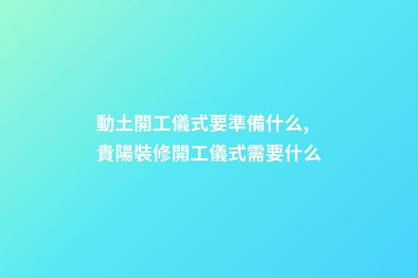 動土開工儀式要準備什么,貴陽裝修開工儀式需要什么-第1張-觀點-玄機派