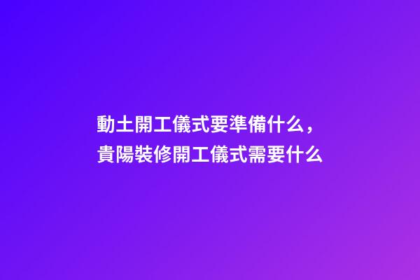 動土開工儀式要準備什么，貴陽裝修開工儀式需要什么-第1張-觀點-玄機派