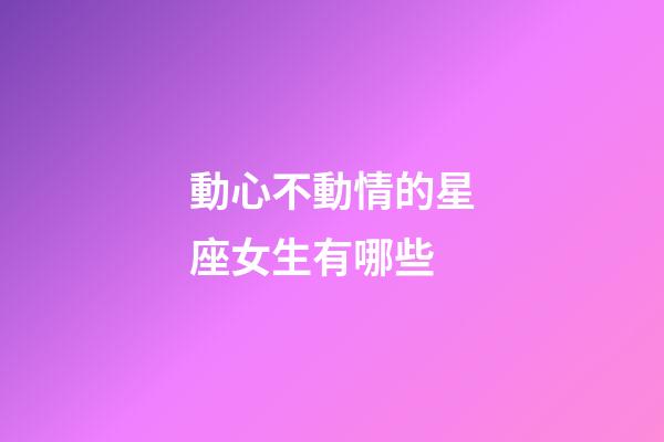 動心不動情的星座女生有哪些-第1張-星座運勢-玄機派