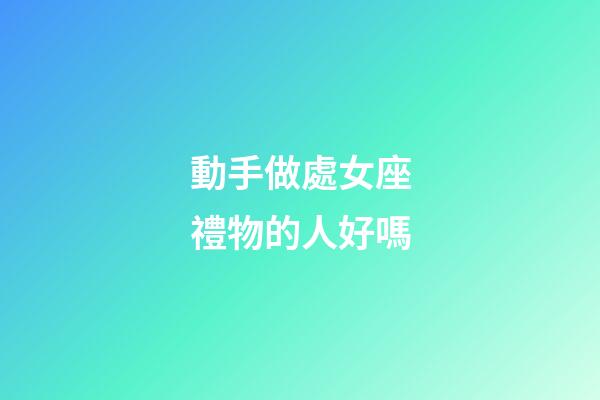 動手做處女座禮物的人好嗎-第1張-星座運勢-玄機派