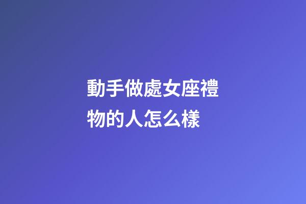 動手做處女座禮物的人怎么樣-第1張-星座運勢-玄機派