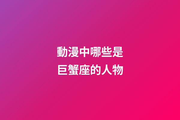 動漫中哪些是巨蟹座的人物-第1張-星座運勢-玄機派