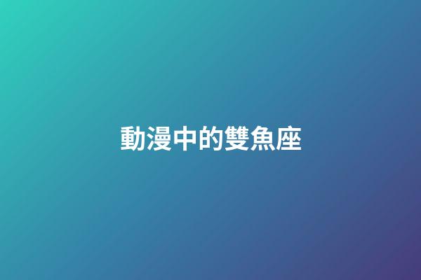 動漫中的雙魚座-第1張-星座運勢-玄機派