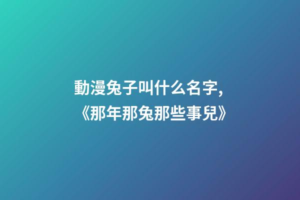 動漫兔子叫什么名字,《那年那兔那些事兒》-第1張-觀點-玄機派