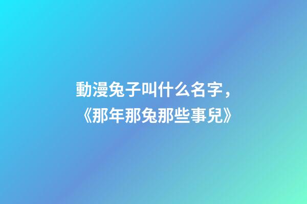 動漫兔子叫什么名字，《那年那兔那些事兒》-第1張-觀點-玄機派