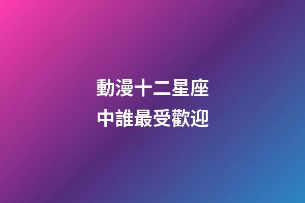 動漫十二星座中誰最受歡迎-第1張-星座運勢-玄機派