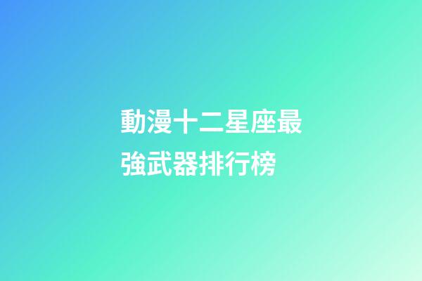 動漫十二星座最強武器排行榜-第1張-星座運勢-玄機派