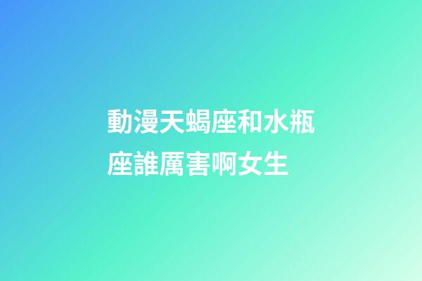 動漫天蝎座和水瓶座誰厲害啊女生-第1張-星座運勢-玄機派