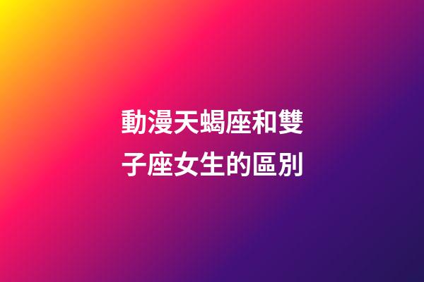 動漫天蝎座和雙子座女生的區別-第1張-星座運勢-玄機派