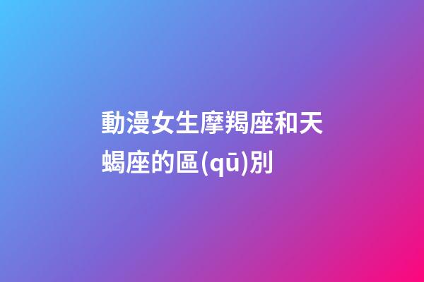 動漫女生摩羯座和天蝎座的區(qū)別-第1張-星座運(yùn)勢-玄機(jī)派