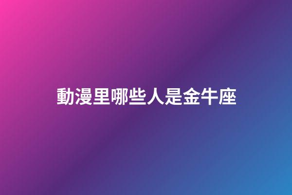 動漫里哪些人是金牛座-第1張-星座運勢-玄機派