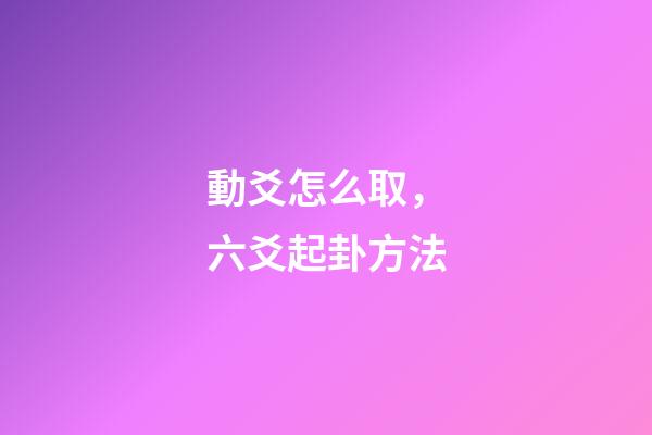 動爻怎么取，六爻起卦方法-第1張-觀點-玄機派