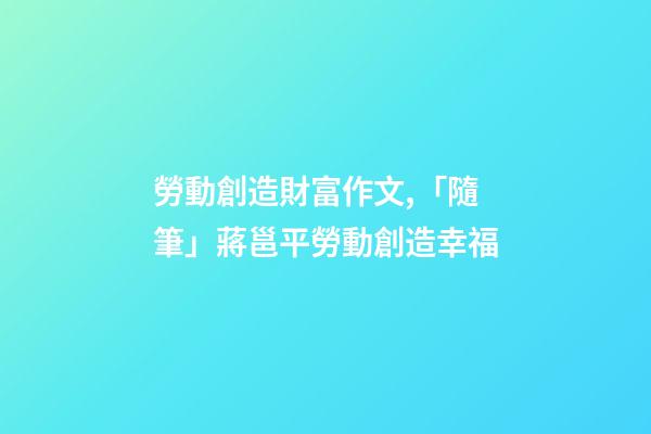 勞動創造財富作文,「隨筆」蔣邕平勞動創造幸福(外兩篇)-第1張-觀點-玄機派