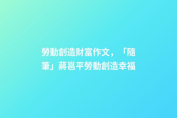 勞動創造財富作文，「隨筆」蔣邕平勞動創造幸福(外兩篇)-第1張-觀點-玄機派