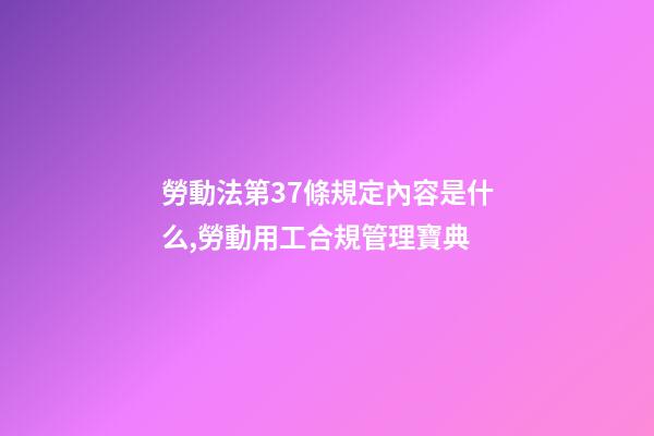 勞動法第37條規定內容是什么,勞動用工合規管理寶典(十一)-第1張-觀點-玄機派