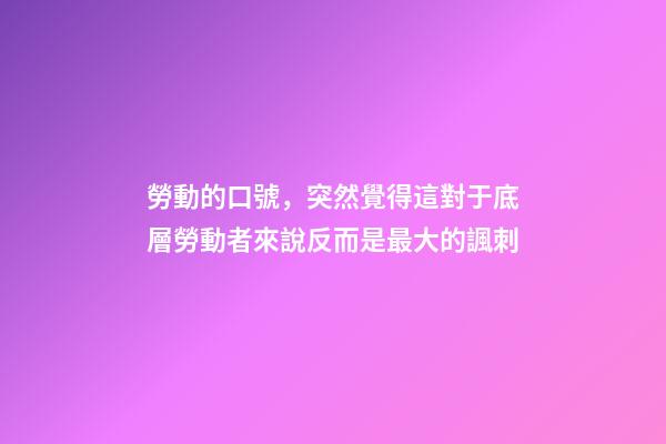 勞動的口號，突然覺得這對于底層勞動者來說反而是最大的諷刺-第1張-觀點-玄機派