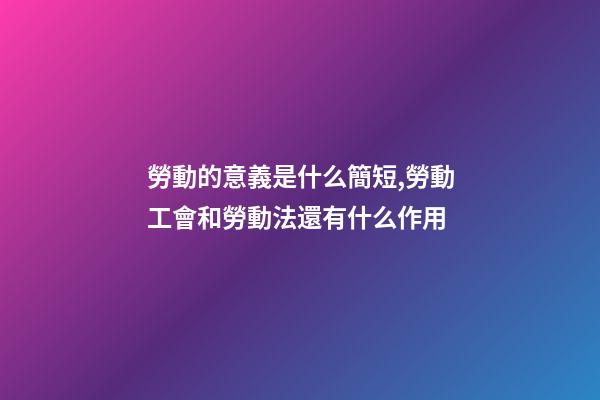 勞動的意義是什么簡短,勞動工會和勞動法還有什么作用-第1張-觀點-玄機派