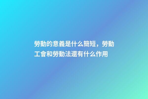勞動的意義是什么簡短，勞動工會和勞動法還有什么作用-第1張-觀點-玄機派