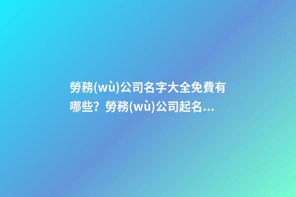 勞務(wù)公司名字大全免費有哪些？勞務(wù)公司起名需要注意什么？-第1張-公司起名-玄機派