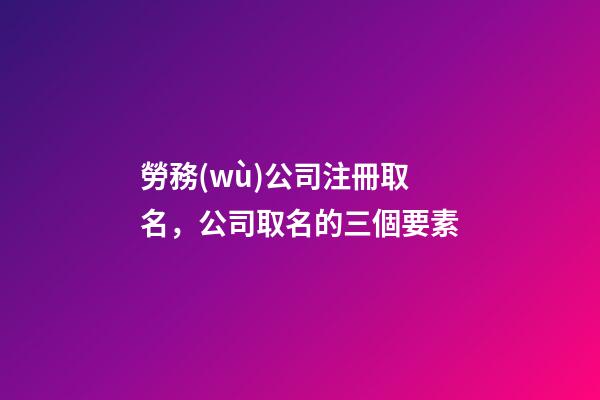 勞務(wù)公司注冊取名，公司取名的三個要素-第1張-公司起名-玄機(jī)派