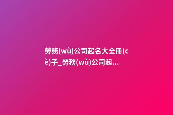 勞務(wù)公司起名大全冊(cè)子_勞務(wù)公司起名的重點(diǎn)在于“人”-第1張-公司起名-玄機(jī)派