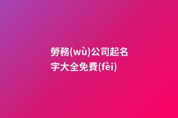 勞務(wù)公司起名字大全免費(fèi)-第1張-公司起名-玄機(jī)派