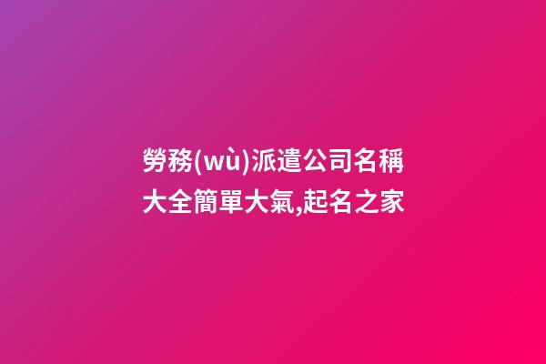 勞務(wù)派遣公司名稱大全簡單大氣,起名之家