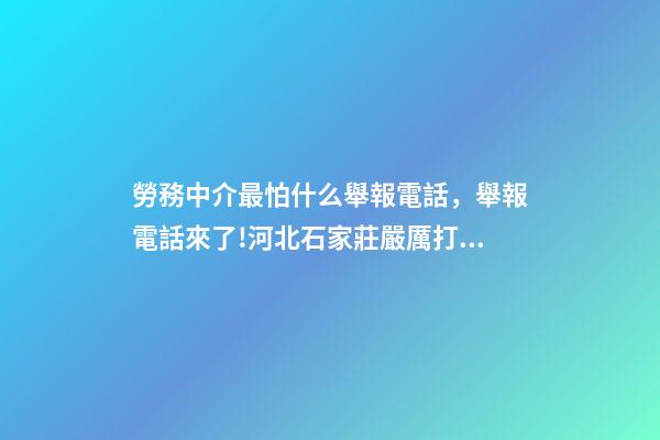 勞務中介最怕什么舉報電話，舉報電話來了!河北石家莊嚴厲打擊建筑領域違法分包轉包行為-第1張-觀點-玄機派