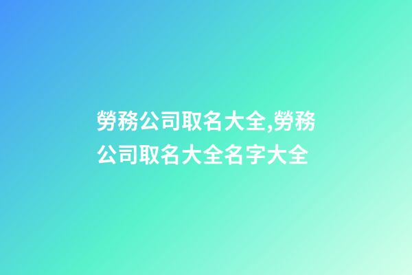 勞務公司取名大全,勞務公司取名大全名字大全-第1張-公司起名-玄機派