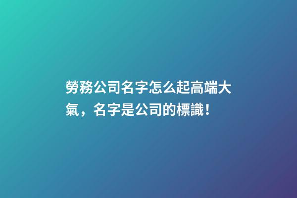 勞務公司名字怎么起高端大氣，名字是公司的標識！