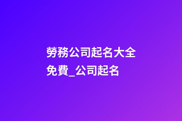 勞務公司起名大全免費_公司起名-第1張-公司起名-玄機派