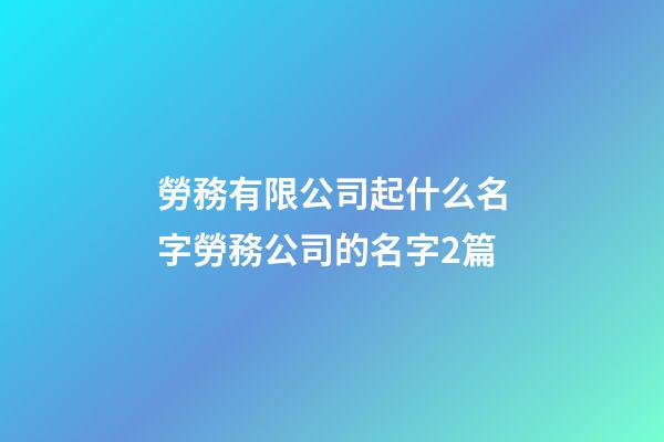 勞務有限公司起什么名字勞務公司的名字2篇-第1張-公司起名-玄機派