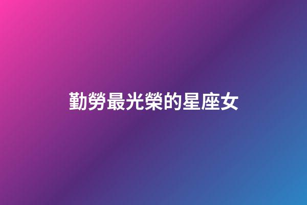 勤勞最光榮的星座女-第1張-星座運勢-玄機派