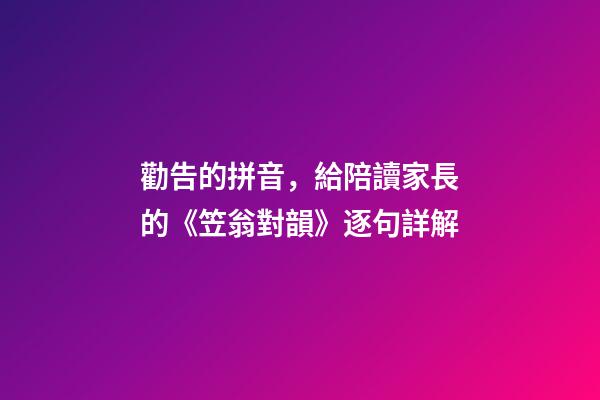 勸告的拼音，給陪讀家長的《笠翁對韻》逐句詳解(六魚第三段)-第1張-觀點-玄機派