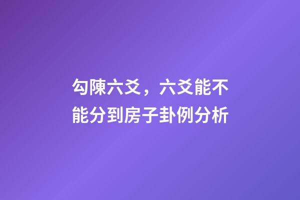 勾陳六爻，六爻能不能分到房子卦例分析-第1張-觀點(diǎn)-玄機(jī)派