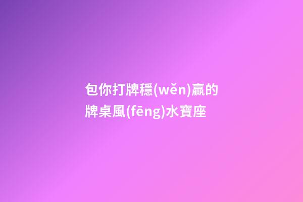 包你打牌穩(wěn)贏的牌桌風(fēng)水寶座