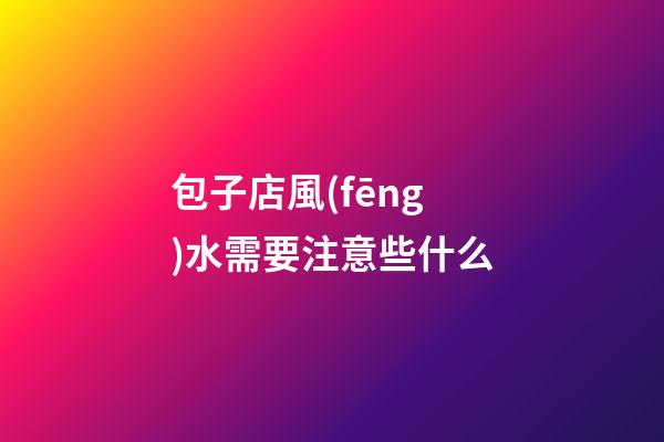 包子店風(fēng)水需要注意些什么