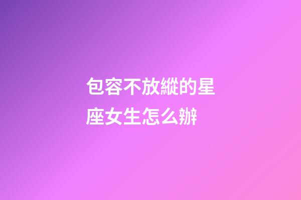 包容不放縱的星座女生怎么辦-第1張-星座運勢-玄機派