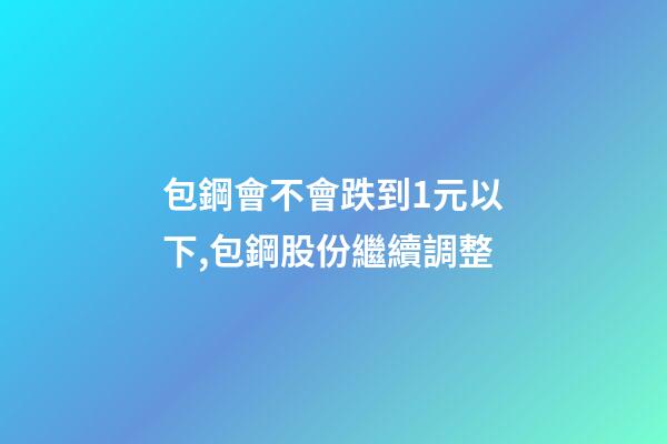 包鋼會不會跌到1元以下,包鋼股份繼續調整-第1張-觀點-玄機派