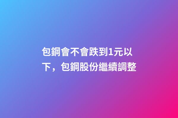 包鋼會不會跌到1元以下，包鋼股份繼續調整-第1張-觀點-玄機派