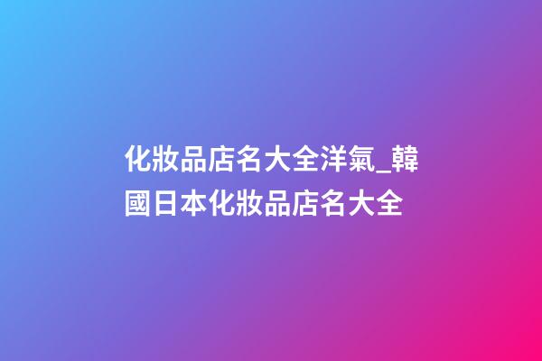 化妝品店名大全洋氣_韓國日本化妝品店名大全-第1張-店鋪起名-玄機(jī)派