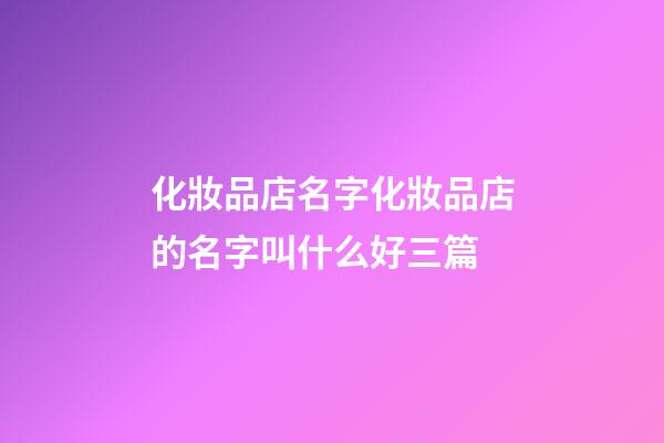 化妝品店名字化妝品店的名字叫什么好三篇-第1張-店鋪起名-玄機(jī)派