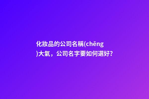 化妝品的公司名稱(chēng)大氣，公司名字要如何選好？