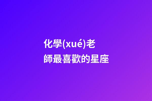 化學(xué)老師最喜歡的星座-第1張-星座運(yùn)勢(shì)-玄機(jī)派