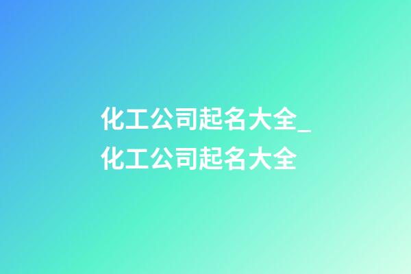 化工公司起名大全_化工公司起名大全-第1張-公司起名-玄機派