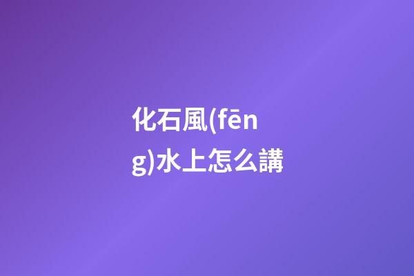 化石風(fēng)水上怎么講